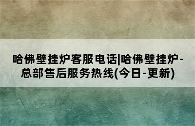 哈佛壁挂炉客服电话|哈佛壁挂炉-总部售后服务热线(今日-更新)